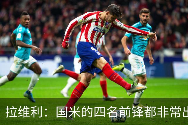 拉维利：国米的四名前锋都非常出色，我尝试向他们每个人学习